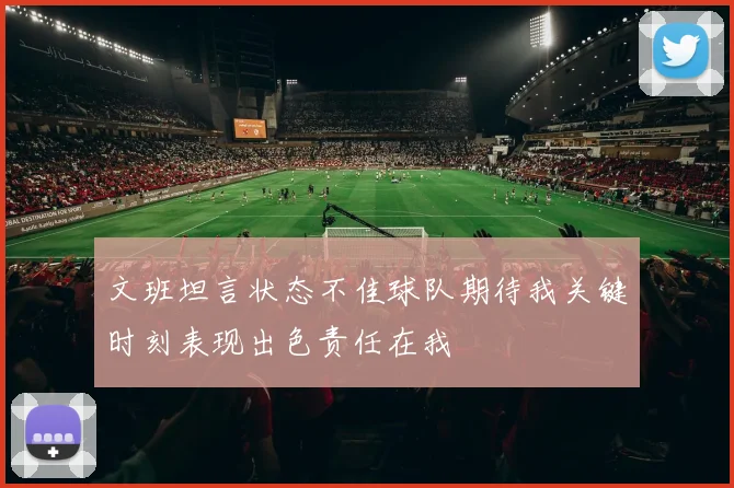 文班坦言状态不佳球队期待我关键时刻表现出色责任在我