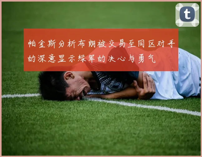 帕金斯分析布朗被交易至同区对手的深意显示绿军的决心与勇气