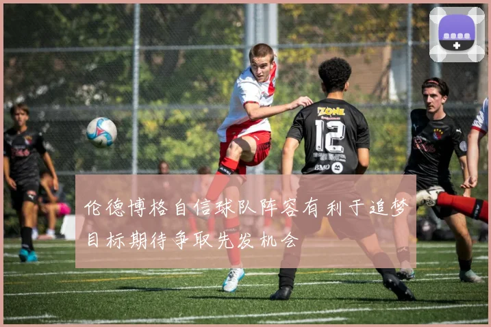 伦德博格自信球队阵容有利于追梦目标期待争取先发机会