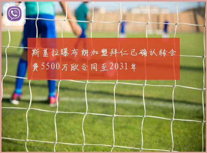 斯基拉曝布朗加盟拜仁已确认转会费5500万欧合同至2031年