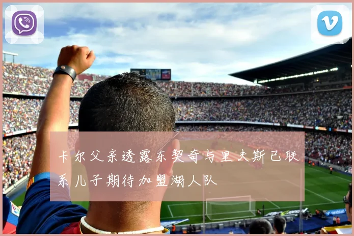 卡尔父亲透露东契奇与里夫斯已联系儿子期待加盟湖人队