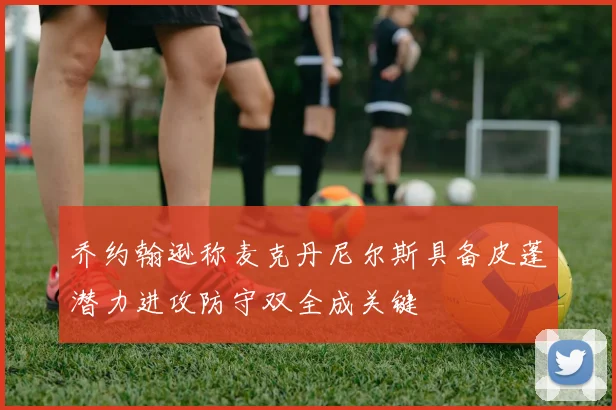 乔约翰逊称麦克丹尼尔斯具备皮蓬潜力进攻防守双全成关键