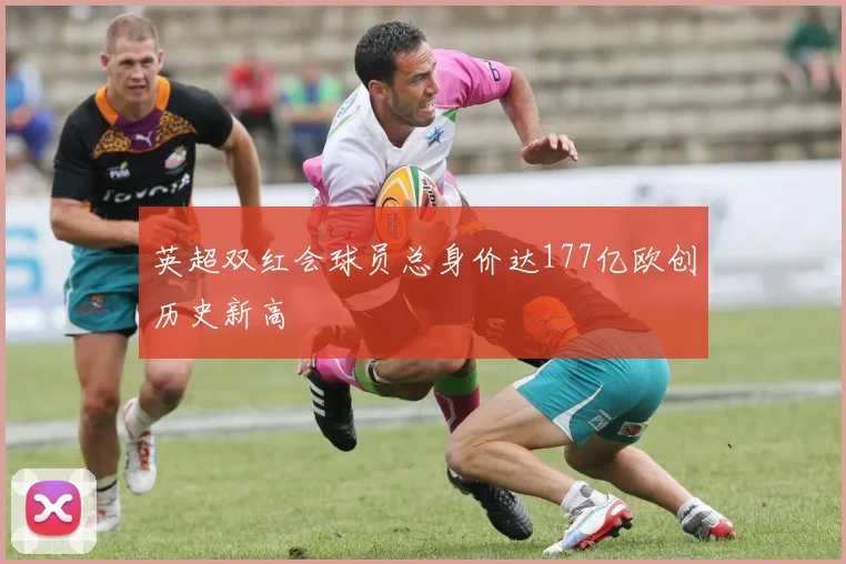 英超双红会球员总身价达177亿欧创历史新高