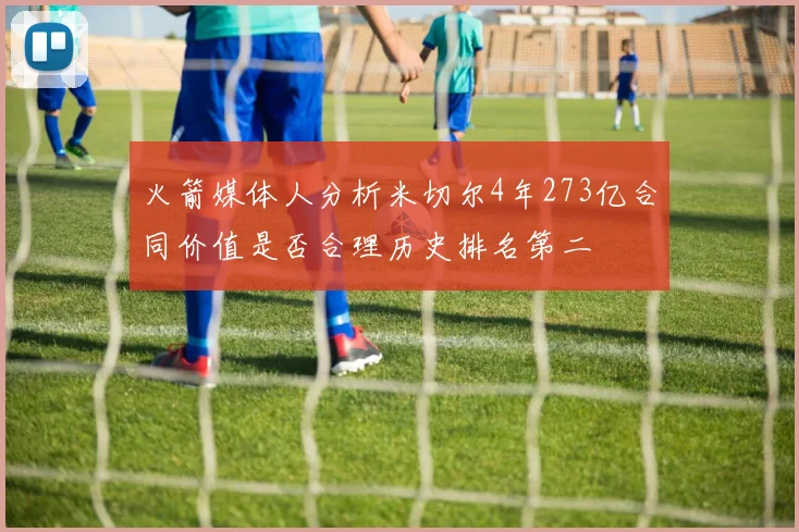 火箭媒体人分析米切尔4年273亿合同价值是否合理历史排名第二
