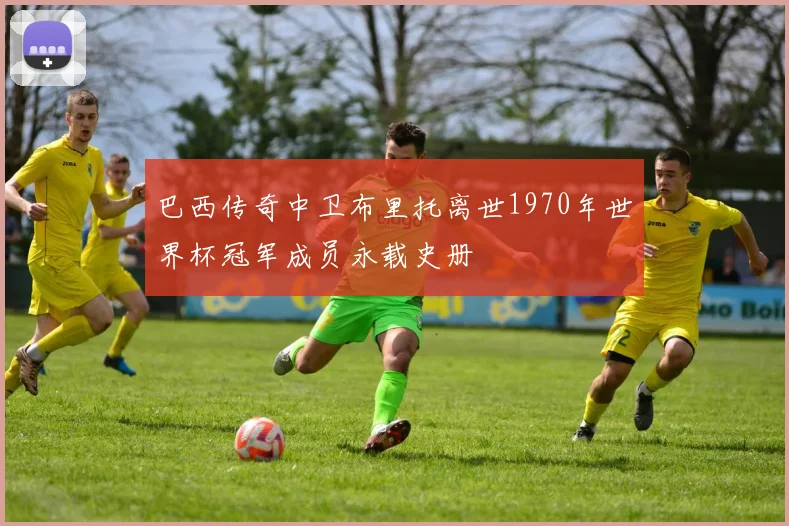 巴西传奇中卫布里托离世1970年世界杯冠军成员永载史册