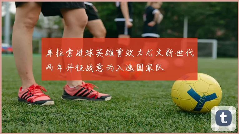库拉索进球英雄曾效力尤文新世代两年并征战意丙入选国家队