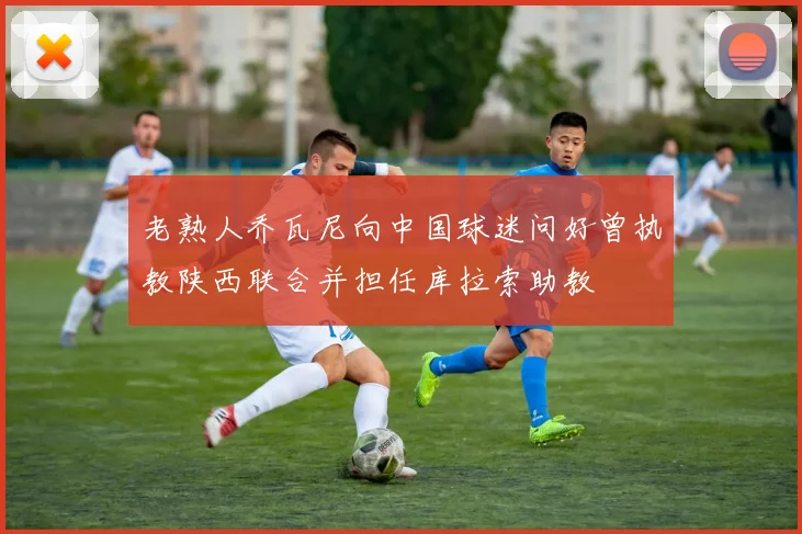 老熟人乔瓦尼向中国球迷问好曾执教陕西联合并担任库拉索助教