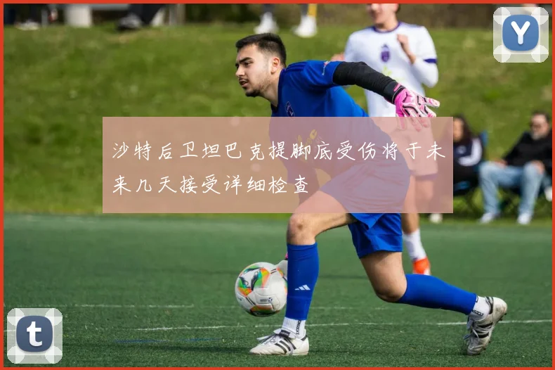 沙特后卫坦巴克提脚底受伤将于未来几天接受详细检查