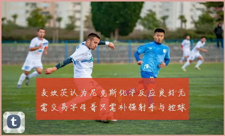 麦坎茨认为尼克斯化学反应良好无需交易字母哥只需补强射手与控球手