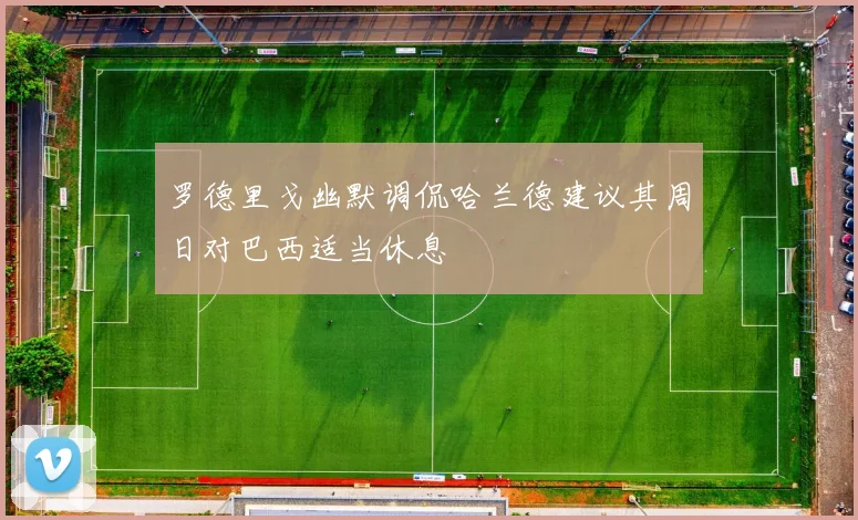 罗德里戈幽默调侃哈兰德建议其周日对巴西适当休息