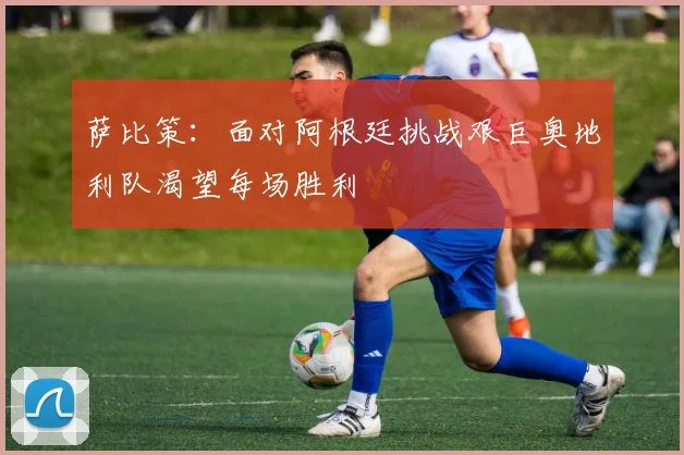 萨比策：面对阿根廷挑战艰巨奥地利队渴望每场胜利