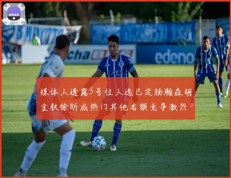 媒体人透露5号位人选已定杨瀚森胡金秋徐昕成热门其他名额竞争激烈